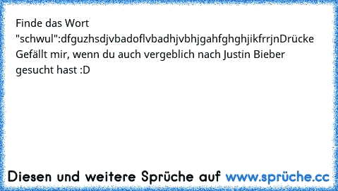 Finde das Wort "schwul":
dfguzhsdjvbadoflvbadhjvbhjgahfghghjikfrrjn
Drücke Gefällt mir, wenn du auch vergeblich nach Justin Bieber gesucht hast :D