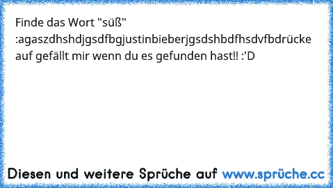 Finde das Wort "süß" :
agaszdhshdjgsdfbgjustinbieberjgsdshbdfhsdvfb
drücke auf gefällt mir wenn du es gefunden hast!! :'D