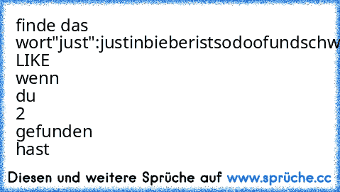 finde das wort"just":
justinbieberistsodoofundschwul
drüch LIKE wenn du 2 gefunden hast