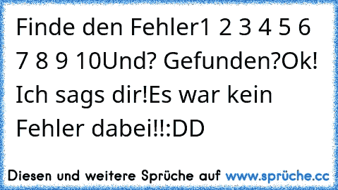 Finde den Fehler
1 2 3 4 5 6 7 8 9 10
Und? Gefunden?
Ok! Ich sags dir!
Es war kein Fehler dabei!!
:DD