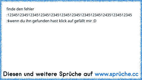 finde den fehler :
123451234512345123451234512345123451234512345124351234512345 :$
wenn du ihn gefunden hast klick auf gefällt mir ;D