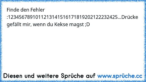 Finde den Fehler :
1234567891011213141516171819202122232425...
Drücke gefällt mir, wenn du Kekse magst ;D