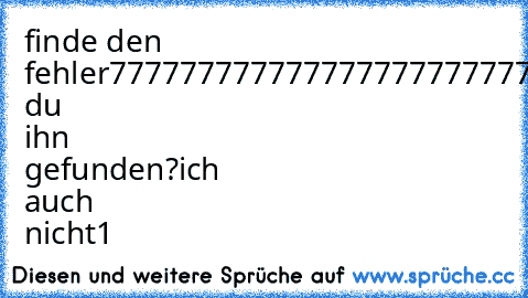 finde den fehler
7777777777777777777777777777777777
hasst du ihn gefunden?
ich auch nicht1