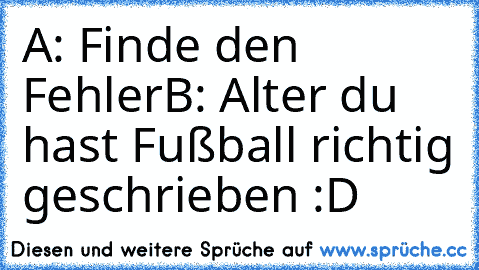 A: Finde den Fehler
B: Alter du hast Fußball richtig geschrieben :D