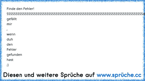 Finde den Fehler!
  SSSSSSSSSSSSSSSSSSSSSSSSSSSSSSSSSSSSSSS5SSSSSSSSSSSSSSSSSSSSSSSSSSSSSSSSSSS
drücke gefällt mir , wenn duh den Fehler gefunden hast ;)