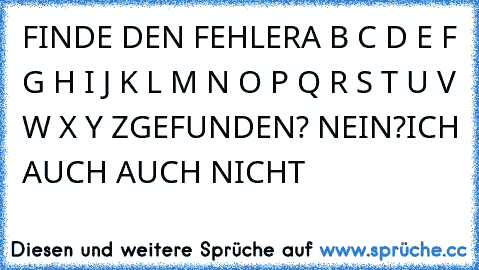 FINDE DEN FEHLER
A B C D E F G H I J K L M N O P Q R S T U V W X Y Z
GEFUNDEN? NEIN?
ICH AUCH AUCH NICHT