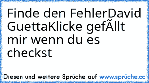 Finde den Fehler
David Guetta
Klicke gefàllt mir wenn du es checkst