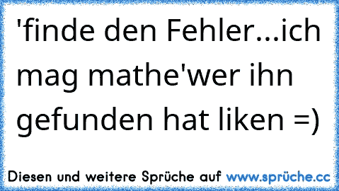 'finde den Fehler...
ich mag mathe'
wer ihn gefunden hat liken =)