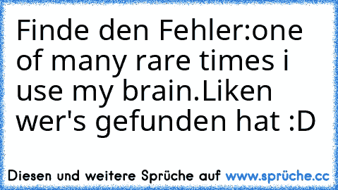 Finde den Fehler:
one of many rare times i use my brain.
Liken wer's gefunden hat :D