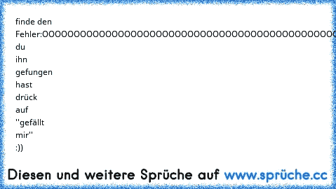 finde den Fehler:
OOOOOOOOOOOOOOOOOOOOOOOOOOOOOOOOOOOOOOOOOOOOOOO0OOOOOOOOOOOOOOOOOOOOOOOOO
wenn du ihn gefungen hast drück auf ''gefällt mir'' :))