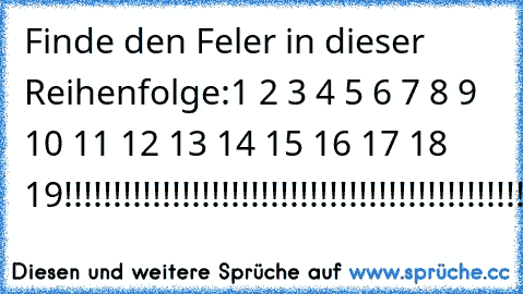 Finde den Feler in dieser Reihenfolge:
1 2 3 4 5 6 7 8 9 10 11 12 13 14 15 16 17 18 19
!!!!!!!!!!!!!!!!!!!!!!!!!!!!!!!!!!!!!!!!!!!!!!!!!!!!!!!!!!