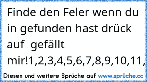 Finde den Feler wenn du in gefunden hast drück auf  gefällt mir!
1,2,3,4,5,6,7,8,9,10,11,12