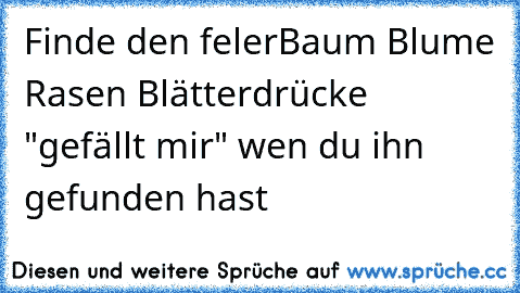 Finde den feler
Baum Blume Rasen Blätter
drücke "gefällt mir" wen du ihn gefunden hast