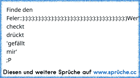 Finde den Feler:
:):):):):):):):):):):):):):):):):):):):):):):):):):):):):):):):):)
Wer's checkt drückt 'gefällt mir' ;P