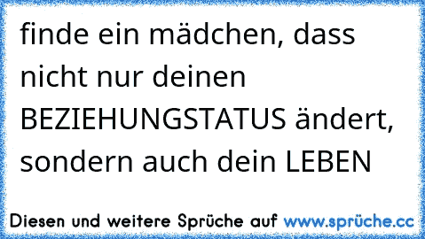 finde ein mädchen, dass nicht nur deinen BEZIEHUNGSTATUS ändert, sondern auch dein LEBEN ♥