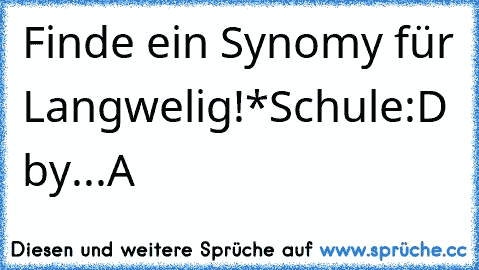 Finde ein Synomy für Langwelig!
*Schule
:D by...A