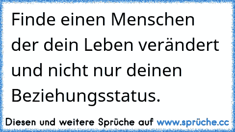 Finde einen Menschen der dein Leben verändert und nicht nur deinen Beziehungsstatus.