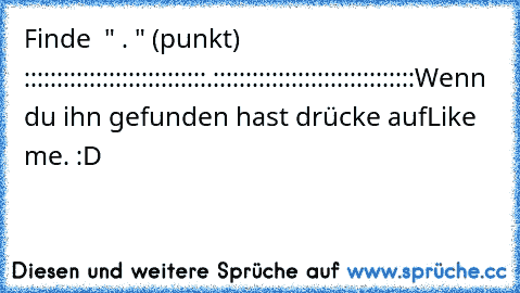 Finde  " . " (punkt) 
::::::::::::::::::::::::::::.:::::::::::::::::::::::::::::::
Wenn du ihn gefunden hast drücke auf
Like me. :D