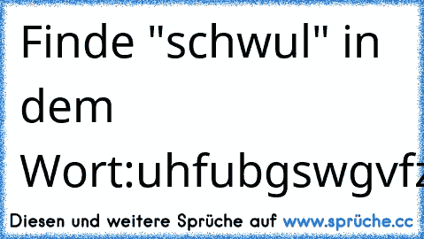 Finde "schwul" in dem Wort:
uhfubgswgvfziaqbvguiqebgviJustinBiebersjivuboqeniownwribnwrib