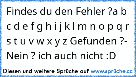 Findes du den Fehler ?
a b c d e f g h i j k l m n o p q r s t u v w x y z 
Gefunden ?
- Nein ? ich auch nicht :D