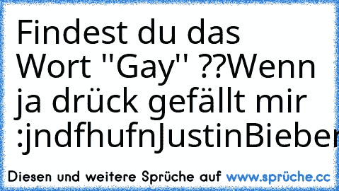 Findest du das Wort ''Gay'' ??
Wenn ja drück gefällt mir :
jndfhufnJustinBiebernjlvbnlkjbd