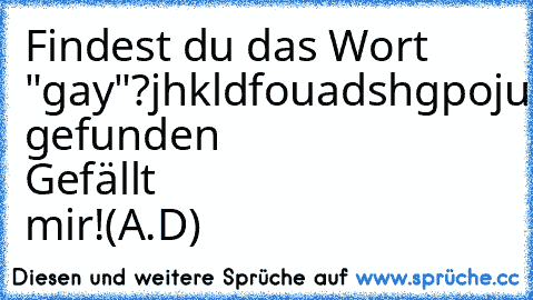 Findest du das Wort "gay"?
jhkldfouadshgpojustinbiebercknriupagbafjhvbasva
Wenn gefunden Gefällt mir!
(A.D)