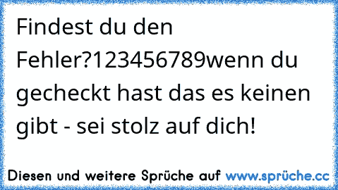 Findest du den Fehler?
123456789
wenn du gecheckt hast das es keinen gibt - sei stolz auf dich!