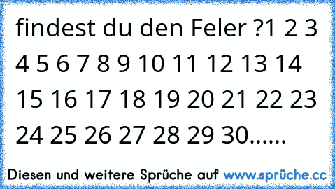 findest du den Feler ?
1 2 3 4 5 6 7 8 9 10 11 12 13 14 15 16 17 18 19 20 21 22 23 24 25 26 27 28 29 30......