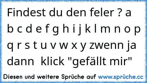 Findest du den feler ? a b c d e f g h i j k l m n o p q r s t u v w x y z
wenn ja dann  klick "gefällt mir"