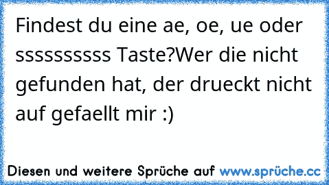 Findest du eine ae, oe, ue oder ssssssssss Taste?
Wer die nicht gefunden hat, der drueckt nicht auf gefaellt mir :)