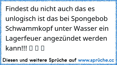 Findest du nicht auch das es unlogisch ist das bei Spongebob Schwammkopf unter Wasser ein Lagerfeuer angezündet werden kann!!! ツ ツ ツ