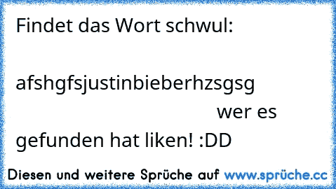 Findet das Wort schwul:                                                                afshgfsjustinbieberhzsgsg                                                       wer es gefunden hat liken! :DD