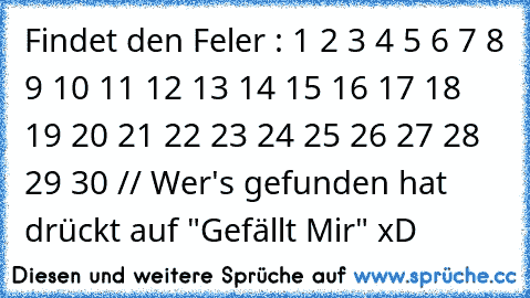 Findet den Feler : 1 2 3 4 5 6 7 8 9 10 11 12 13 14 15 16 17 18 19 20 21 22 23 24 25 26 27 28 29 30 // Wer's gefunden hat drückt auf "Gefällt Mir" xD