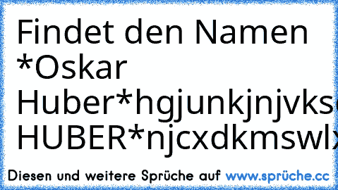 Findet den Namen *Oskar Huber*
hgjunkjnjvksdn,jehjnfrdklejfvmndkhjngjkdfhnvkjndmkjsnkjsfnkerhjnfidewkdn*OSKAR HUBER*
njcxdkmswlxjmk,