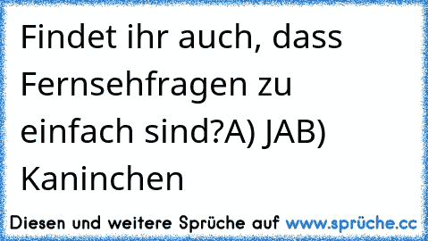 Findet ihr auch, dass Fernsehfragen zu einfach sind?
A) JA
B) Kaninchen