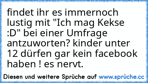 findet ihr es immernoch lustig mit "Ich mag Kekse :D" bei einer Umfrage antzuworten? kinder unter 12 dürfen gar kein facebook haben ! es nervt.