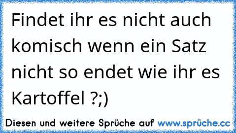 Findet ihr es nicht auch komisch wenn ein Satz nicht so endet wie ihr es Kartoffel ?
;)