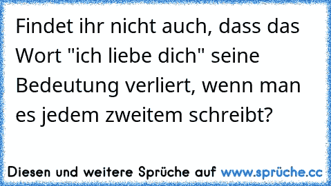 Findet ihr nicht auch, dass das Wort "ich liebe dich" seine Bedeutung verliert, wenn man es jedem zweitem schreibt?