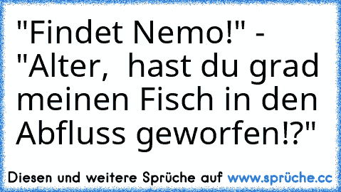 "Findet Nemo!" - "Alter,  hast du grad meinen Fisch in den Abfluss geworfen!?"