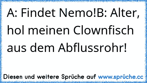 A: Findet Nemo!
B: Alter, hol meinen Clownfisch aus dem Abflussrohr!