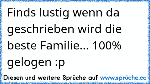 Finds lustig wenn da geschrieben wird die beste Familie... 100% gelogen :p