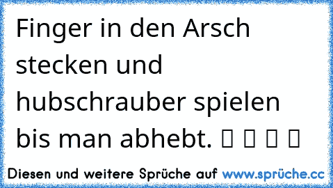 Finger in den Arsch stecken und hubschrauber spielen bis man abhebt. ツ ツ ツ ツ