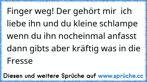 Finger weg! Der gehört mir ♥ ich liebe ihn und du kleine schlampe wenn du ihn nocheinmal anfasst dann gibts aber kräftig was in die Fresse