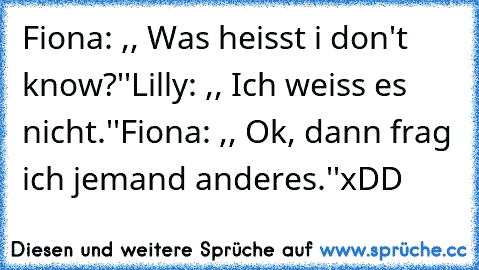 Fiona: ,, Was heisst i don't know?''
Lilly: ,, Ich weiss es nicht.''
Fiona: ,, Ok, dann frag ich jemand anderes.''
xDD