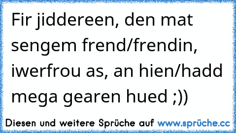 Fir jiddereen, den mat sengem frend/frendin, iwerfrou as, an hien/hadd mega gearen hued ;)) ♥♥♥