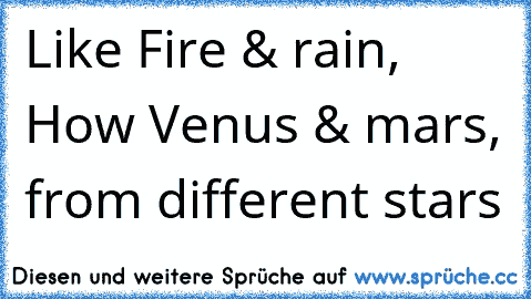 Like Fire & rain, How Venus & mars, from different stars