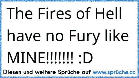 The Fire´s of Hell have no Fury like MINE!!!!!!! :D