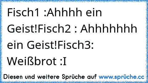 Fisch1 :Ahhhh ein Geist!
Fisch2 : Ahhhhhhh ein Geist!
Fisch3: Weißbrot :I