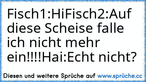 Fisch1:Hi
Fisch2:Auf diese Scheise falle ich nicht mehr ein!!!!
Hai:Echt nicht?