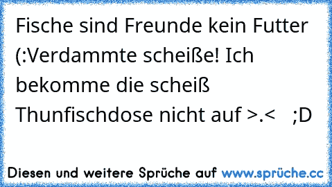 Fische sind Freunde kein Futter (:
Verdammte scheiße! Ich bekomme die scheiß Thunfischdose nicht auf >.<   ;D